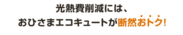 光熱費削減には、おひさまエコキュートが断然おトク！